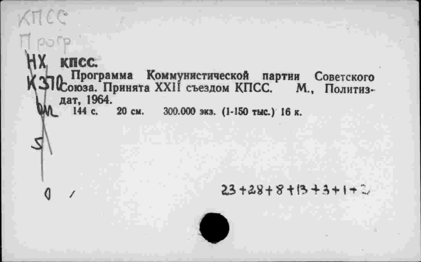 ﻿X кпсс.
л-, л Программа Коммунистической партии Советского •^1 »Союза. Принята XXII съездом КПСС. М., Политиз-ы дат, 1964.
Ш с- 20 см. 300.000 экз. (1-150 тыс.) 16 к.
О /
